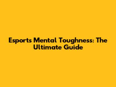Esports Mental Toughness: The Ultimate Guide