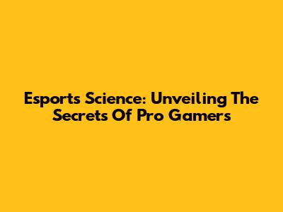 Esports Science: Unveiling The Secrets Of Pro Gamers