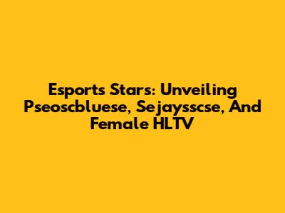 Esports Stars: Unveiling Pseoscbluese, Sejaysscse, And Female HLTV