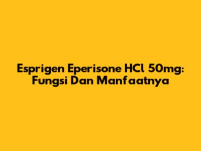 Esprigen Eperisone HCl 50mg: Fungsi Dan Manfaatnya