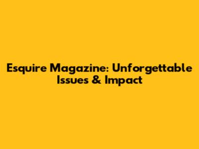 Esquire Magazine: Unforgettable Issues & Impact