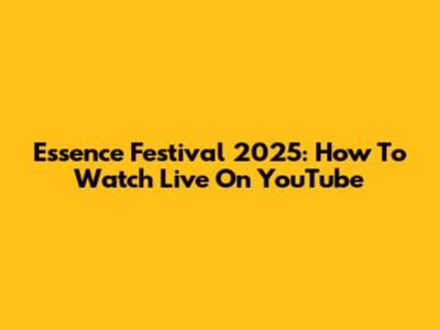 Essence Festival 2025: How To Watch Live On YouTube