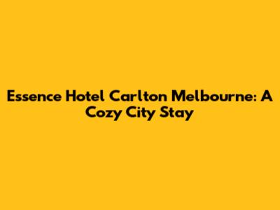 Essence Hotel Carlton Melbourne: A Cozy City Stay