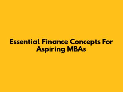 Essential Finance Concepts For Aspiring MBAs