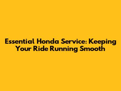 Essential Honda Service: Keeping Your Ride Running Smooth