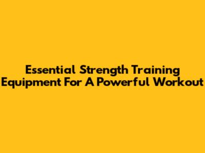 Essential Strength Training Equipment For A Powerful Workout