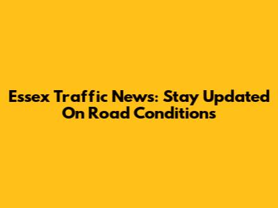 Essex Traffic News: Stay Updated On Road Conditions