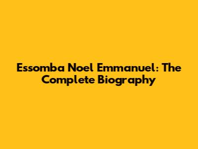 Essomba Noel Emmanuel: The Complete Biography