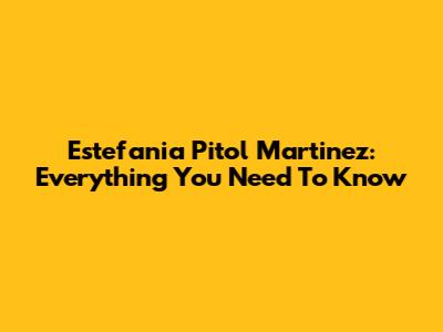 Estefania Pitol Martinez: Everything You Need To Know