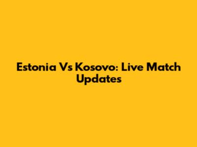Estonia Vs Kosovo: Live Match Updates