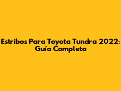 Estribos Para Toyota Tundra 2022: Guía Completa