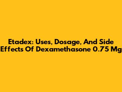 Etadex: Uses, Dosage, And Side Effects Of Dexamethasone 0.75 Mg