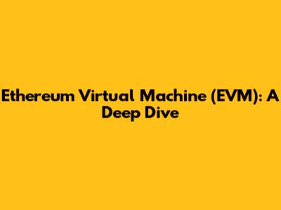 Ethereum Virtual Machine (EVM): A Deep Dive