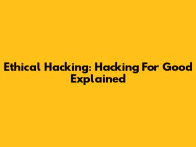 Ethical Hacking: Hacking For Good Explained