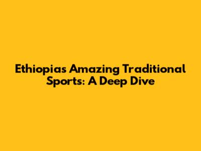 Ethiopia's Amazing Traditional Sports: A Deep Dive