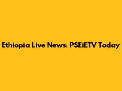 Ethiopia Live News: PSEiETV Today