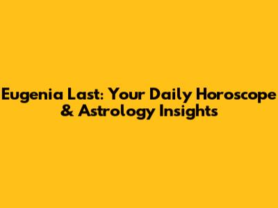 Eugenia Last: Your Daily Horoscope & Astrology Insights