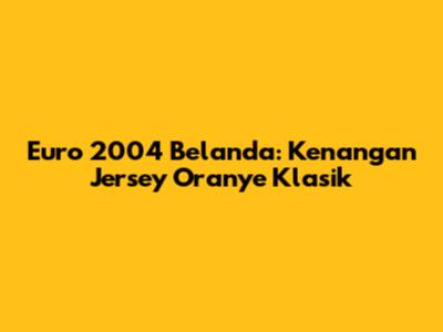 Euro 2004 Belanda: Kenangan Jersey Oranye Klasik