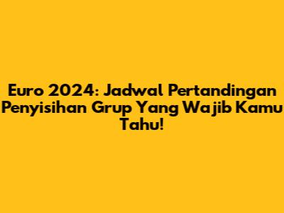 Euro 2024: Jadwal Pertandingan Penyisihan Grup Yang Wajib Kamu Tahu!