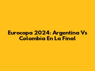 Eurocopa 2024: Argentina Vs Colombia En La Final