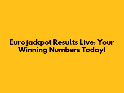 Eurojackpot Results Live: Your Winning Numbers Today!