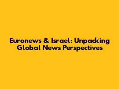 Euronews & Israel: Unpacking Global News Perspectives