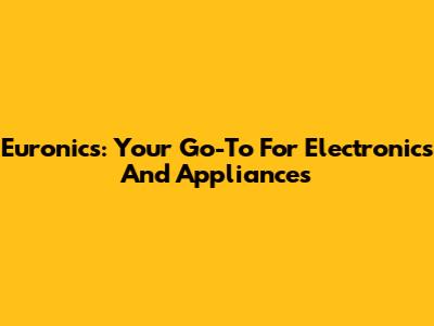 Euronics: Your Go-To For Electronics And Appliances