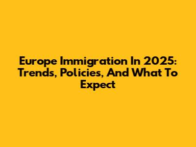 Europe Immigration In 2025: Trends, Policies, And What To Expect