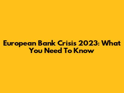 European Bank Crisis 2023: What You Need To Know