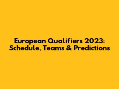 European Qualifiers 2023: Schedule, Teams & Predictions