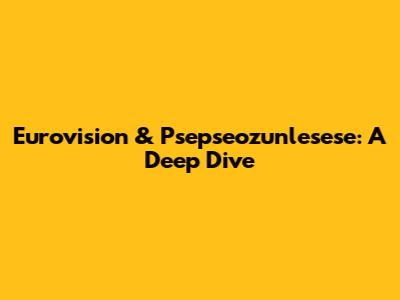 Eurovision & Psepseozunlesese: A Deep Dive