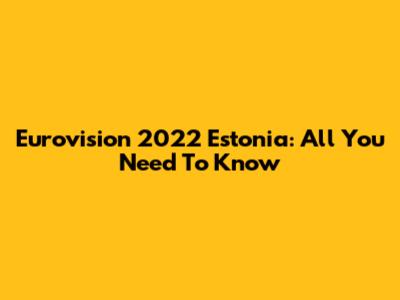 Eurovision 2022 Estonia: All You Need To Know