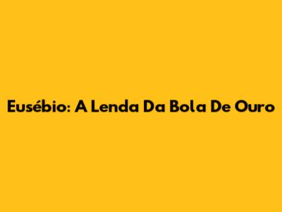 Eusébio: A Lenda Da Bola De Ouro