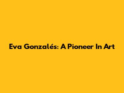 Eva Gonzalés: A Pioneer In Art
