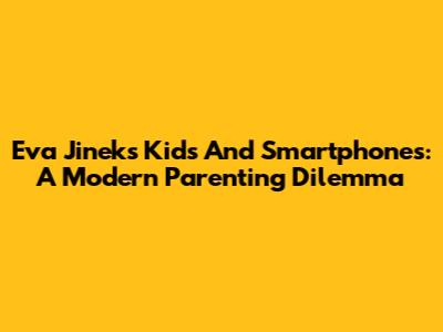 Eva Jinek's Kids And Smartphones: A Modern Parenting Dilemma