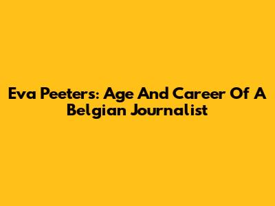 Eva Peeters: Age And Career Of A Belgian Journalist