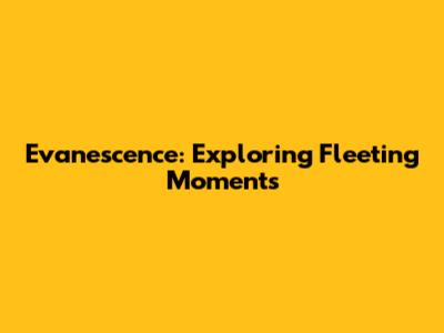 Evanescence: Exploring Fleeting Moments