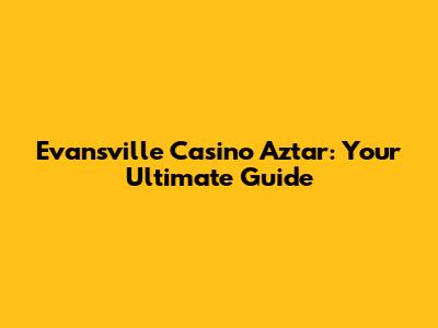 Evansville Casino Aztar: Your Ultimate Guide