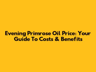 Evening Primrose Oil Price: Your Guide To Costs & Benefits