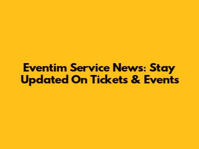 Eventim Service News: Stay Updated On Tickets & Events