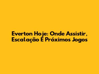 Everton Hoje: Onde Assistir, Escalação E Próximos Jogos