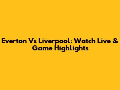Everton Vs Liverpool: Watch Live & Game Highlights