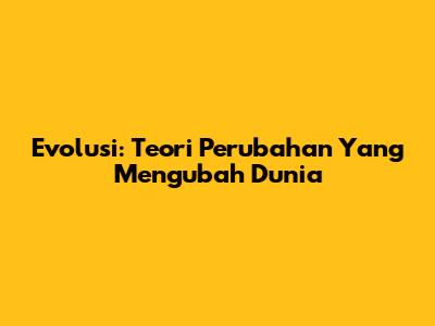 Evolusi: Teori Perubahan Yang Mengubah Dunia
