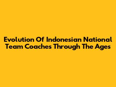 Evolution Of Indonesian National Team Coaches Through The Ages