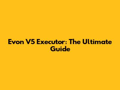 Evon V5 Executor: The Ultimate Guide