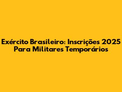 Exército Brasileiro: Inscrições 2025 Para Militares Temporários