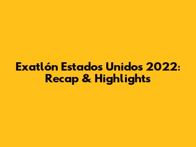 Exatlón Estados Unidos 2022: Recap & Highlights