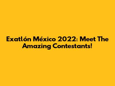Exatlón México 2022: Meet The Amazing Contestants!