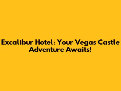 Excalibur Hotel: Your Vegas Castle Adventure Awaits!