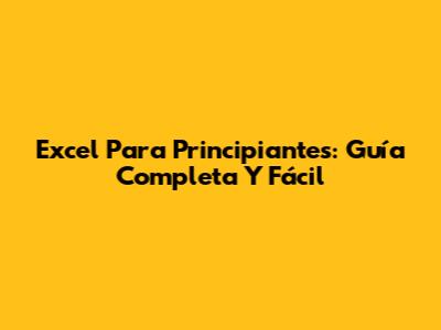 Excel Para Principiantes: Guía Completa Y Fácil